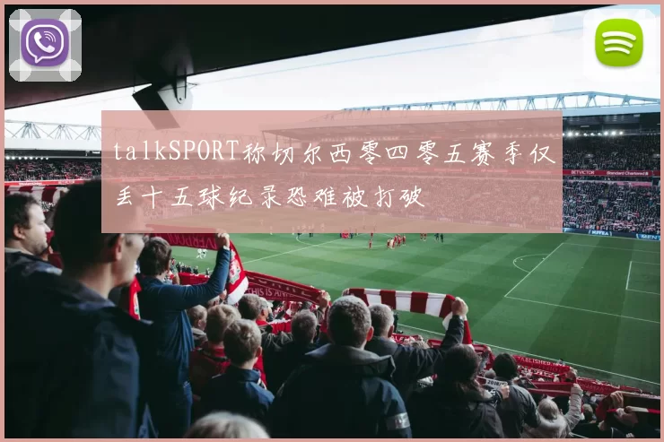talkSPORT称切尔西零四零五赛季仅丢十五球纪录恐难被打破